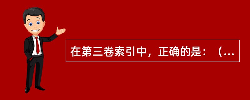 在第三卷索引中，正确的是：（）A、疾病和损伤性质索引，损伤和中毒的外因索引，第