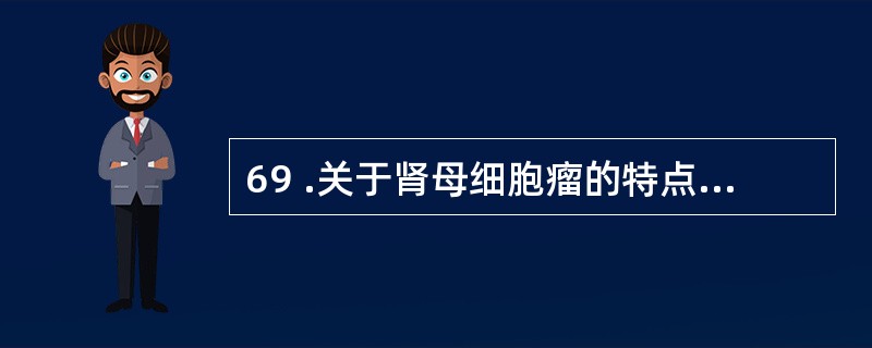 69 .关于肾母细胞瘤的特点,下列哪种说法不正确A .腹部巨大包块是本病的主要特