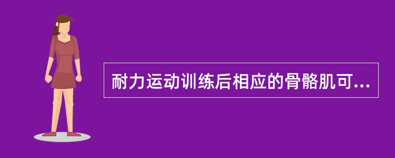 耐力运动训练后相应的骨骼肌可发生的变化为 ( )A、单位时间内爆发力增强B、肌肉