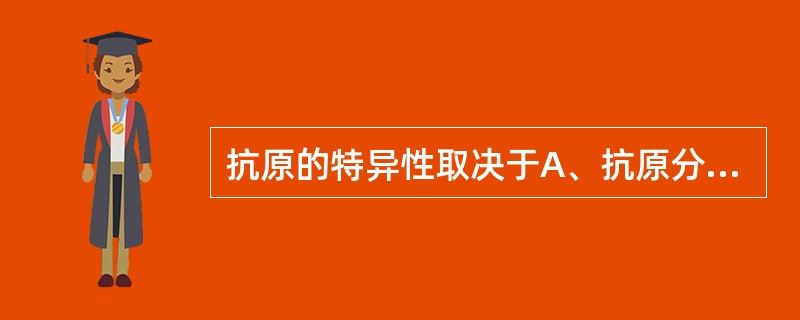 抗原的特异性取决于A、抗原分子的物理性状B、抗原分子量的大小C、抗原分子内部的复