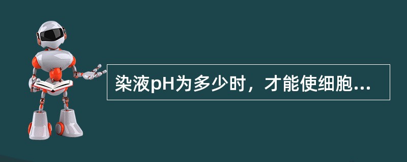 染液pH为多少时，才能使细胞质很好的着色；细胞核不着色A、pH4.5～5.0B、