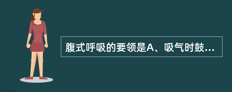 腹式呼吸的要领是A、吸气时鼓腹，呼气时收腹B、吸气时收腹，呼气时鼓腹C、吸气时扩