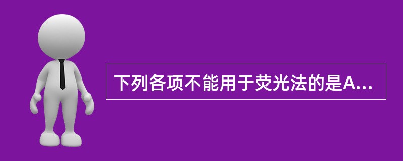 下列各项不能用于荧光法的是A、标记已知的抗原检测未知的抗体B、标记已知的抗体检测