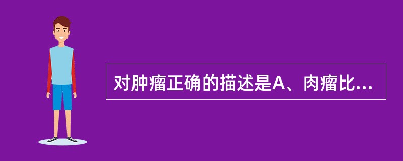 对肿瘤正确的描述是A、肉瘤比癌多见B、肉瘤多发生于老年人C、癌的淋巴道转移要比肉