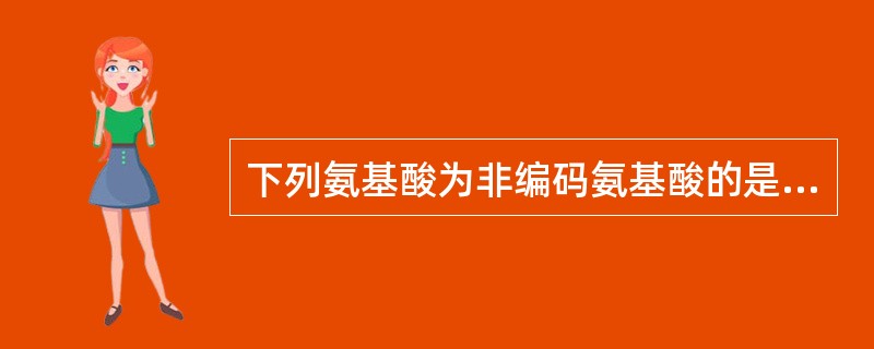 下列氨基酸为非编码氨基酸的是A、半胱氨酸B、组氨酸C、羟脯氨酸D、丝氨酸E、亮氨