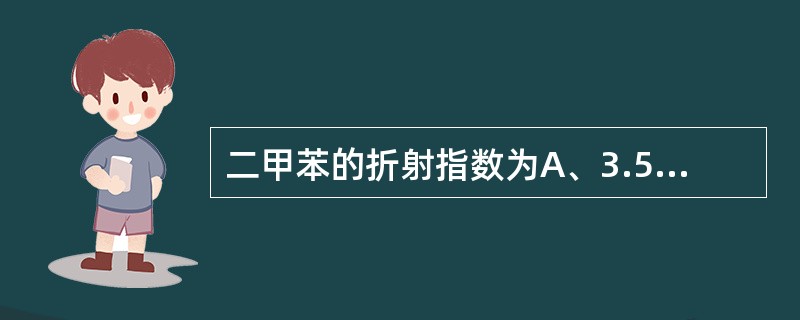 二甲苯的折射指数为A、3.5B、1.5C、2.5D、4.5E、5.5