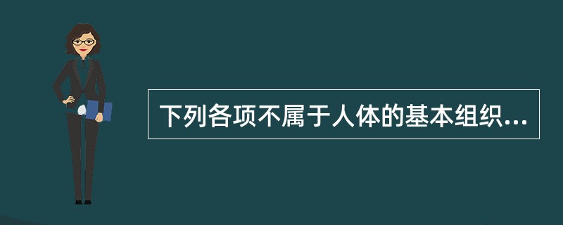 下列各项不属于人体的基本组织的是A、上皮组织B、肌组织C、神经组织D、结缔组织E