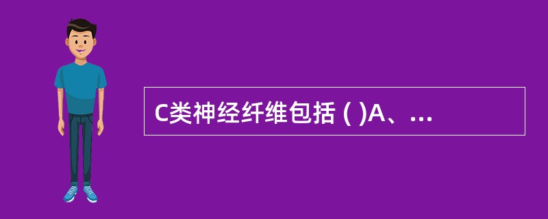 C类神经纤维包括 ( )A、有髓鞘的躯体传入纤维B、有髓鞘的躯体传出纤维C、有髓