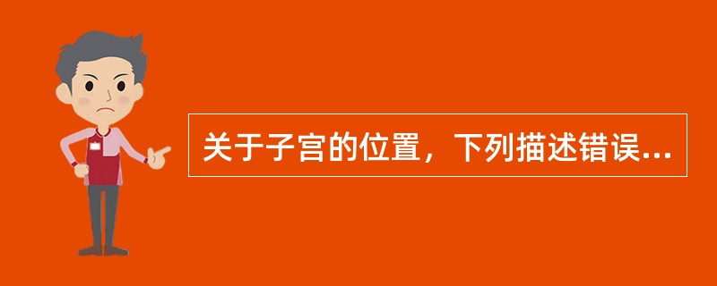 关于子宫的位置，下列描述错误的是A、位于骨盆腔内B、子宫底位于骨盆上口平面以下C