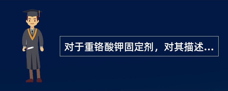 对于重铬酸钾固定剂，对其描述下面错误的是A、重铬酸钾为橙红色晶体，有毒B、用于固