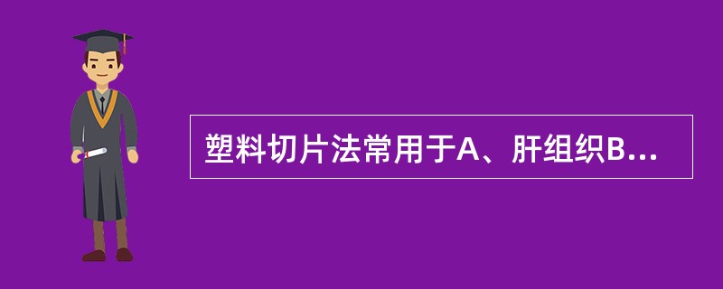 塑料切片法常用于A、肝组织B、胃镜取材组织C、甲状腺穿刺组织D、某些有树枝状突起