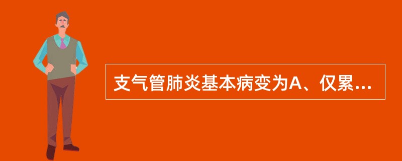 支气管肺炎基本病变为A、仅累及细支气管的急性炎症B、始于肺泡的纤维素性炎症C、以