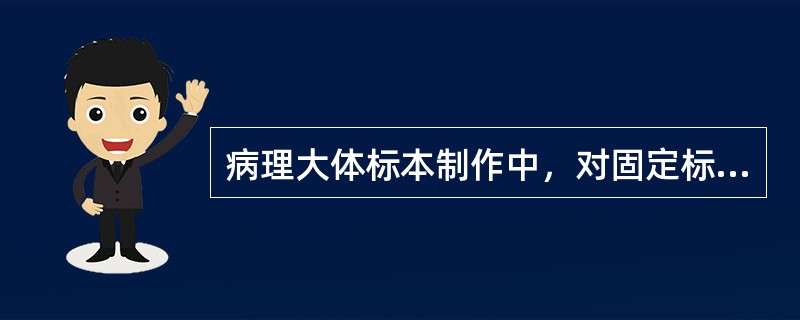 病理大体标本制作中，对固定标本的操作过程，下面不正确的是A、标本固定尽量选择大一