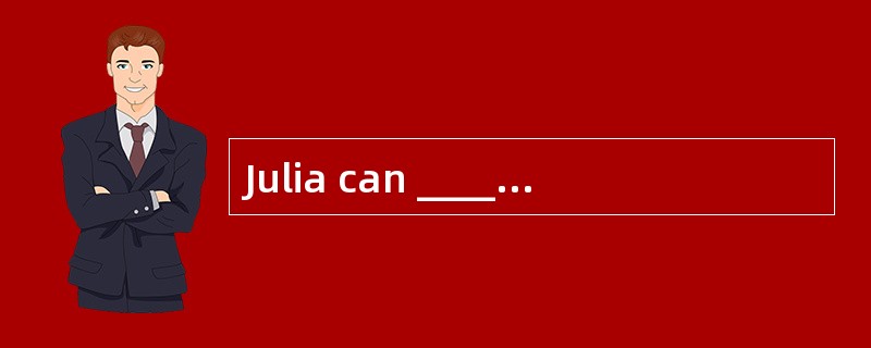 Julia can ________________, she wants to
