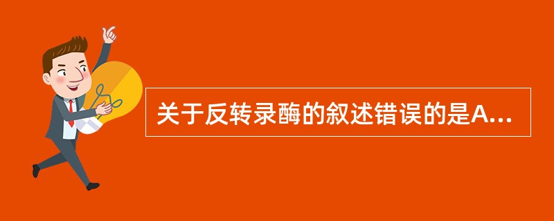 关于反转录酶的叙述错误的是A、反转录酶能催化RNA指导的DNA的合成反应B、反转