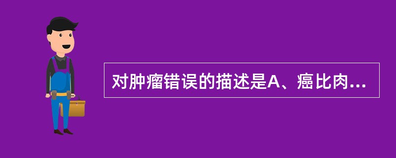 对肿瘤错误的描述是A、癌比肉瘤多见B、凡称为瘤的都是良性肿瘤C、癌的淋巴道转移要