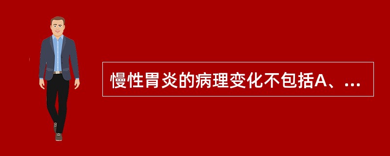 慢性胃炎的病理变化不包括A、胃黏膜变薄，皱襞变平B、黏膜上皮间变C、黏膜有明显的