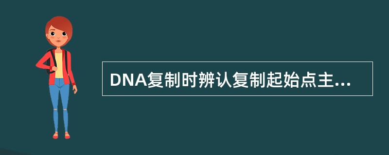 DNA复制时辨认复制起始点主要靠A、DNA聚合酶B、拓扑异构酶C、解链酶D、引物