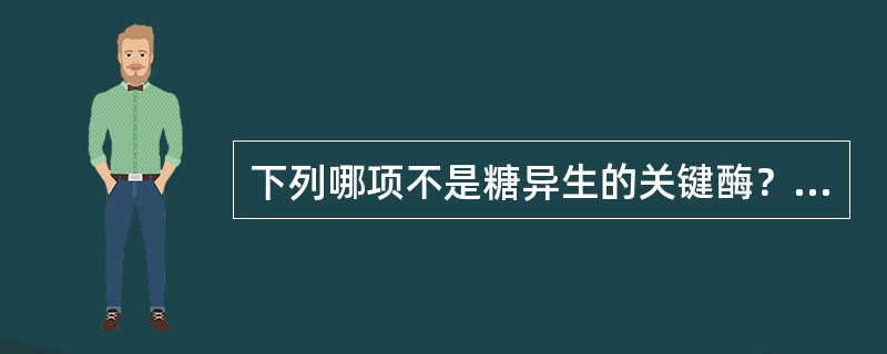 下列哪项不是糖异生的关键酶？( )A、丙酮酸羧化酶B、磷酸果糖激酶C、果糖双磷酸