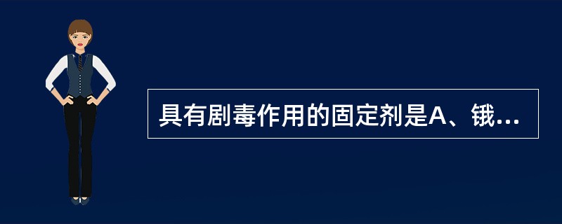 具有剧毒作用的固定剂是A、锇酸和重铬酸钾B、重铬酸钾和苦味酸C、苦味酸和铬酸D、