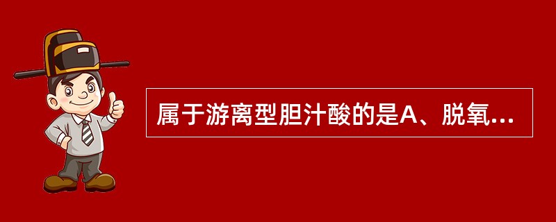 属于游离型胆汁酸的是A、脱氧胆酸、鹅脱氧胆酸B、甘氨胆酸C、牛磺胆酸D、甘氨鹅脱