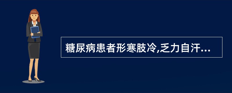 糖尿病患者形寒肢冷,乏力自汗,腰酸耳鸣,面色黎黑,时有潮热盗汗,大便溏薄,小便清