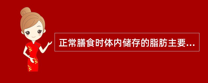 正常膳食时体内储存的脂肪主要来自A、葡萄糖B、生糖氨基酸C、脂肪酸D、酮体E、类