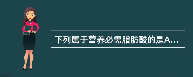 下列属于营养必需脂肪酸的是A、软脂酸B、硬脂酸C、油酸D、软油酸E、亚油酸 -