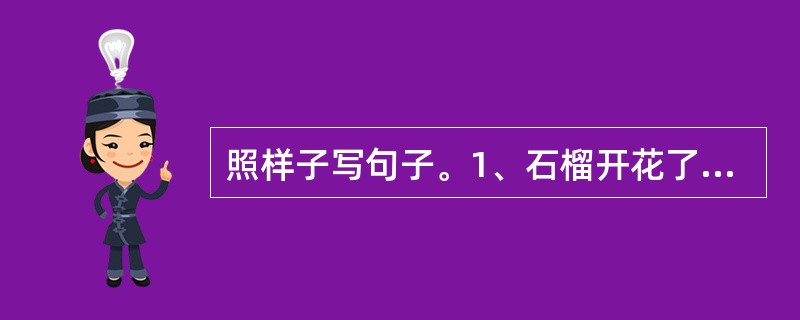 照样子写句子。1、石榴开花了,一朵朵,挂满枝头,仿佛一只只小喇叭一样。 2、太阳