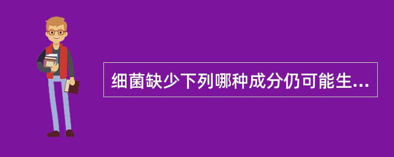 细菌缺少下列哪种成分仍可能生存？( )A、核质B、细胞膜C、细胞质D、细胞壁E、