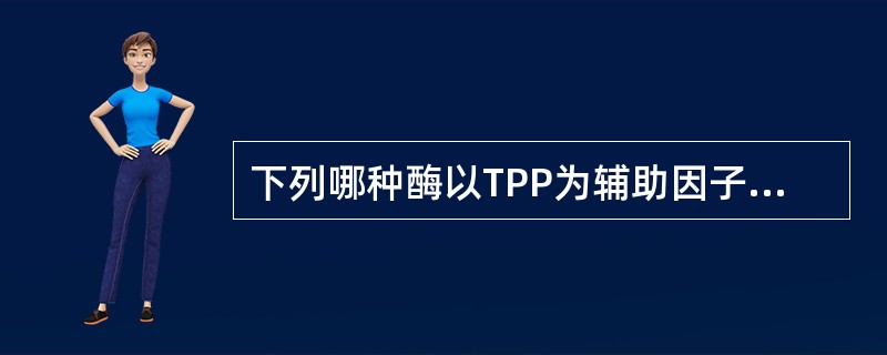 下列哪种酶以TPP为辅助因子？( )A、异柠檬酸脱氢酶B、柠檬酸合成酶C、琥珀酸