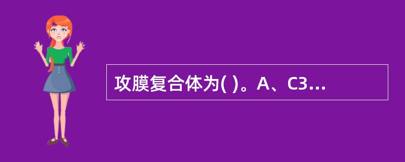 攻膜复合体为( )。A、C3b、C4bB、C1～C9C、C5b6789D、C3a