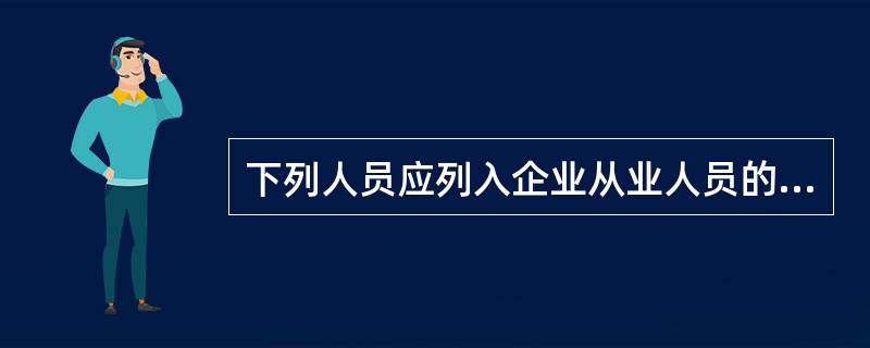 下列人员应列入企业从业人员的统计范围的是( )。