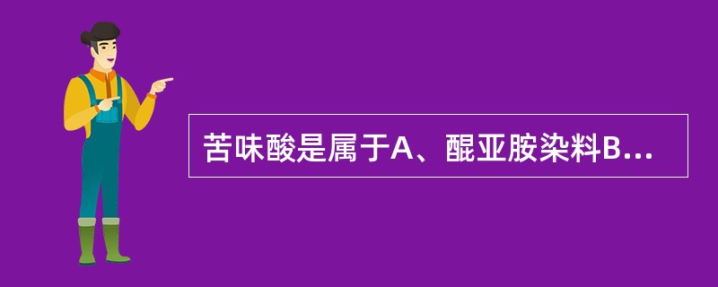 苦味酸是属于A、醌亚胺染料B、偶氮染料C、硝基染料D、苯甲烷染料E、碱性染料 -