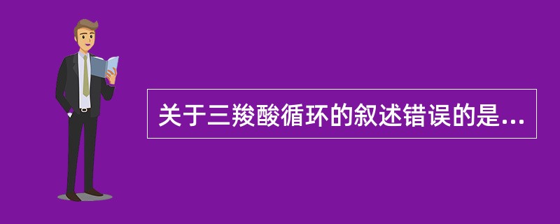 关于三羧酸循环的叙述错误的是A、三羧酸循环是产生ATP的基础B、三羧酸循环是需氧