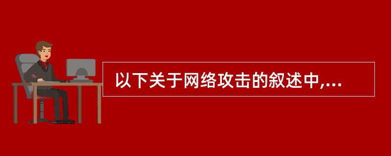  以下关于网络攻击的叙述中,错误的是 (66) 。 (66)