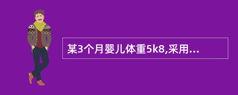 某3个月婴儿体重5k8,采用人工喂养方式添加果汁和鱼肝油制剂等。 该婴儿每日需喂