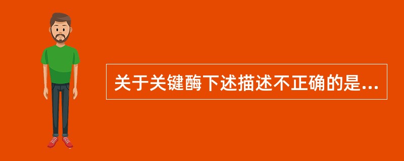 关于关键酶下述描述不正确的是( )。A、常催化单向反应B、关键酶常是变构酶C、常