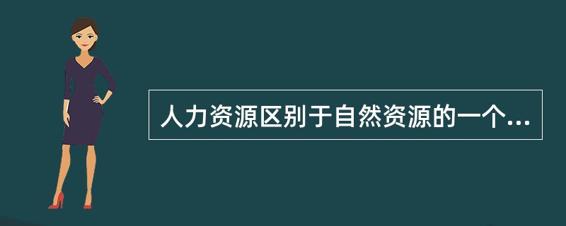 人力资源区别于自然资源的一个最重要特征是人力资源的( )。