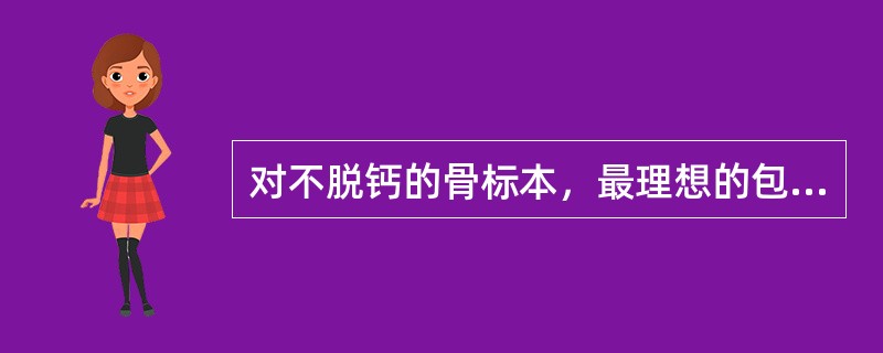 对不脱钙的骨标本，最理想的包埋法是A、碳蜡包埋法B、甲苯丙烯酸甲酯包埋法C、石蜡