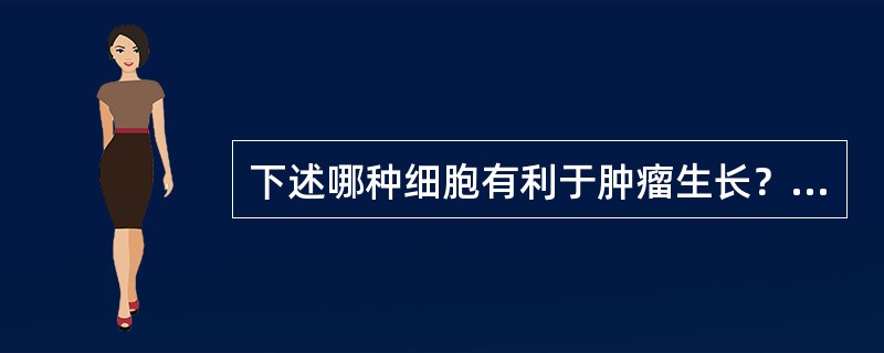 下述哪种细胞有利于肿瘤生长？( )A、补体B、Tc细胞C、Mφ细胞D、NK细胞E