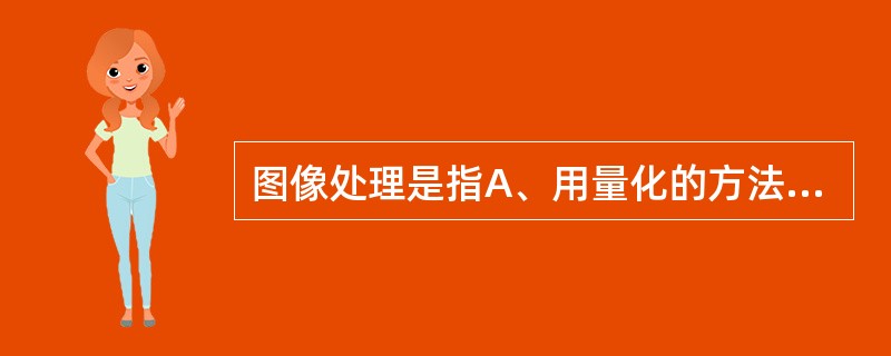 图像处理是指A、用量化的方法以数字的表达形式对图像中各种结构信息的定量描述B、对