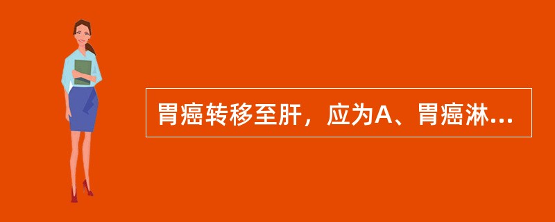 胃癌转移至肝，应为A、胃癌淋巴转移B、胃转移性肝癌C、胃肝癌转移D、肝转移性胃癌