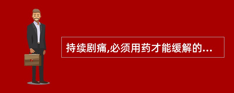 持续剧痛,必须用药才能缓解的疼痛属于( )