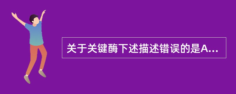 关于关键酶下述描述错误的是A、关键酶常是变构酶B、在代谢途径中活性最高C、常位于