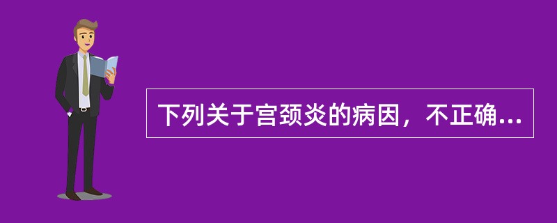 下列关于宫颈炎的病因，不正确的是（）。