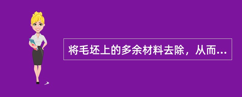 将毛坯上的多余材料去除，从而获得几何形状、加工精度和表面粗糙度都符合要求的零件加