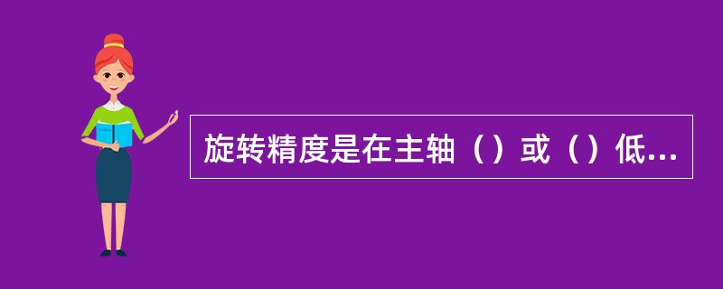 旋转精度是在主轴（）或（）低速旋转下测量的。