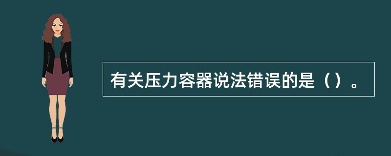 有关压力容器说法错误的是（）。