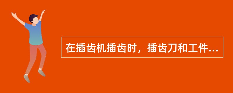 在插齿机插齿时，插齿刀和工件以范成运动的相对运动关系作（）运动。